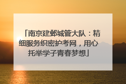 南京建邺城管大队：精细服务织密护考网，用心托举学子青春梦想