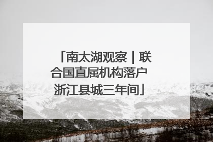 南太湖观察｜联合国直属机构落户浙江县城三年间