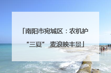 南阳市宛城区：农机护“三夏” 麦浪映丰景