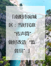 南阳市宛城区：当好民意“传声筒” 做好改造“监督员”
