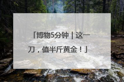 博物5分钟｜这一刀，值半斤黄金！