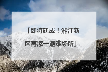 即将建成！湘江新区再添一避难场所