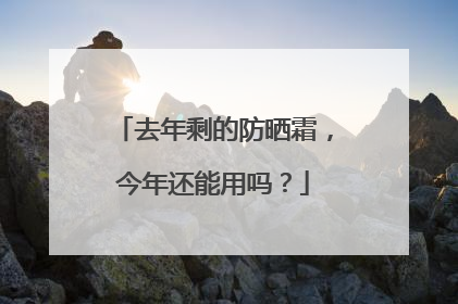 去年剩的防晒霜，今年还能用吗？