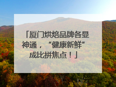 厦门烘焙品牌各显神通，“健康新鲜”成比拼焦点！