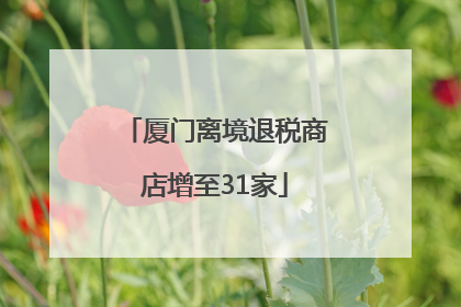 厦门离境退税商店增至31家