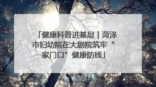 健康科普进基层｜菏泽市妇幼院在大剧院筑牢“家门口”健康防线