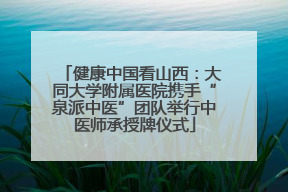 健康中国看山西：大同大学附属医院携手“泉派中医”团队举行中医师承授牌仪式