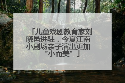 儿童戏剧教育家刘晓邑进驻，今夏江南小剧场亲子演出更加“小而美”