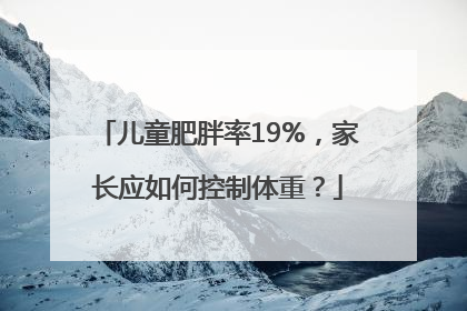 儿童肥胖率19%，家长应如何控制体重？
