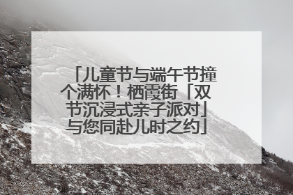 儿童节与端午节撞个满怀！栖霞街「双节沉浸式亲子派对」与您同赴儿时之约