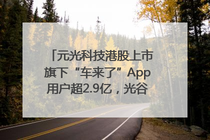 元光科技港股上市 旗下“车来了”App用户超2.9亿，光谷上市公司增至69家