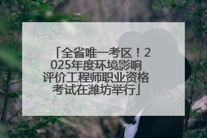 全省唯一考区！2025年度环境影响评价工程师职业资格考试在潍坊举行