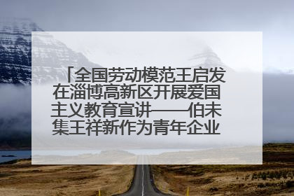 全国劳动模范王启发在淄博高新区开展爱国主义教育宣讲——伯未集王祥新作为青年企业家代表作主题演讲