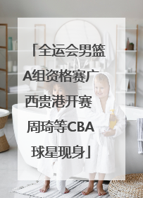 全运会男篮A组资格赛广西贵港开赛 周琦等CBA球星现身
