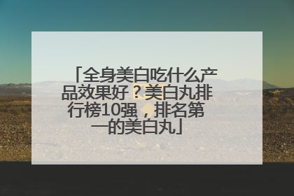 全身美白吃什么产品效果好？美白丸排行榜10强，排名第一的美白丸
