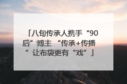 八旬传承人携手“90后”博主 “传承+传播”让布袋更有“戏”
