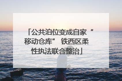 公共泊位变成自家“移动仓库” 铁西区柔性执法联合整治