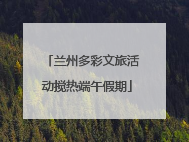 兰州多彩文旅活动搅热端午假期