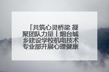共筑心灵桥梁 凝聚团队力量丨烟台城乡建设学校机电技术专业部开展心理健康讲座及团辅活动