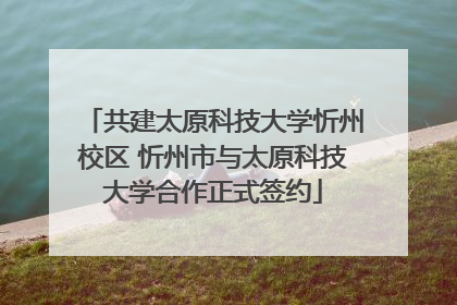 共建太原科技大学忻州校区 忻州市与太原科技大学合作正式签约