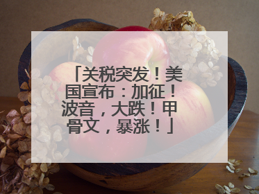 关税突发！美国宣布：加征！波音，大跌！甲骨文，暴涨！