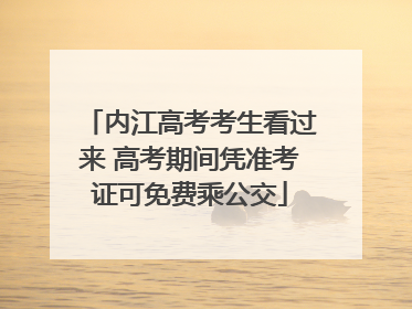 内江高考考生看过来 高考期间凭准考证可免费乘公交