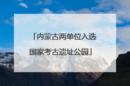 内蒙古两单位入选国家考古遗址公园