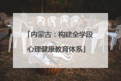 内蒙古：构建全学段心理健康教育体系