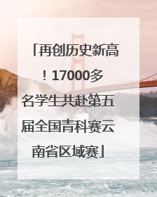 再创历史新高！17000多名学生共赴第五届全国青科赛云南省区域赛