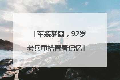 军装梦圆，92岁老兵重拾青春记忆