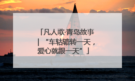 凡人歌·青岛故事｜“车轱辘转一天，爱心就跟一天”