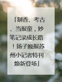 制香、考古、当报童，妙笔记录成长路！扬子晚报苏州小记者特刊焕新登场