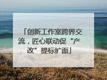 创新工作室跨界交流，匠心联动促“产改”提标扩面