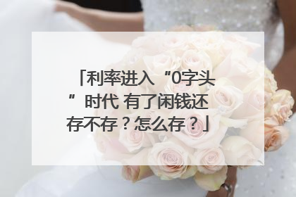 利率进入“0字头”时代 有了闲钱还存不存？怎么存？