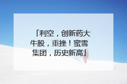 利空，创新药大牛股，重挫！蜜雪集团，历史新高