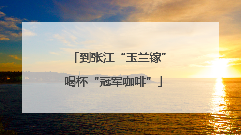 到张江“玉兰镓”喝杯“冠军咖啡”