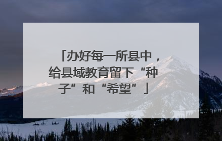 办好每一所县中，给县域教育留下“种子”和“希望”