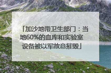 加沙地带卫生部门：当地60%的血库和实验室设备被以军故意摧毁