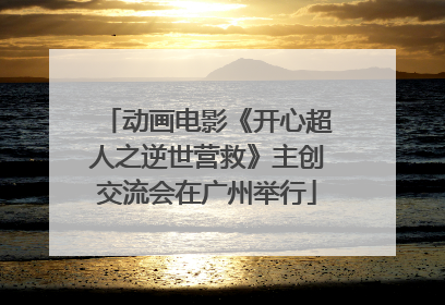 动画电影《开心超人之逆世营救》主创交流会在广州举行