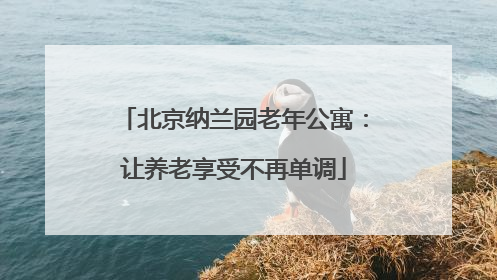 北京纳兰园老年公寓：让养老享受不再单调
