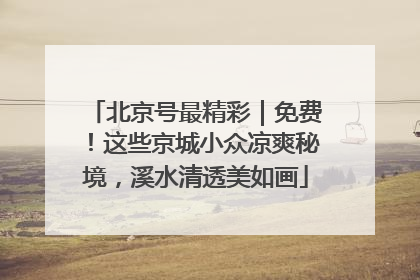 北京号最精彩｜免费！这些京城小众凉爽秘境，溪水清透美如画