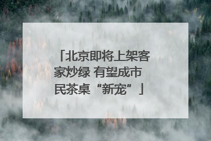 北京即将上架客家炒绿 有望成市民茶桌“新宠”