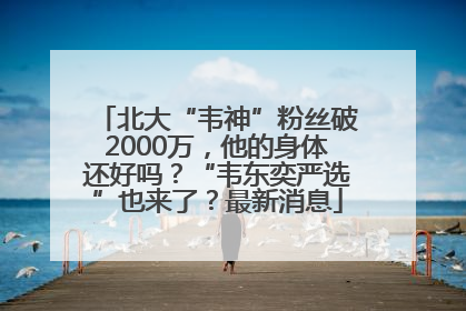 北大“韦神”粉丝破2000万，他的身体还好吗？“韦东奕严选”也来了？最新消息