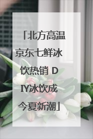 北方高温京东七鲜冰饮热销 DIY冰饮成今夏新潮