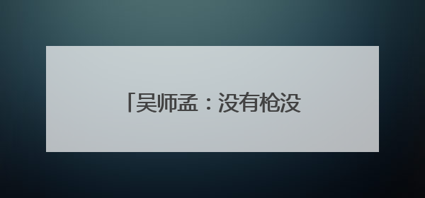 吴师孟：没有枪没有炮，我们自己造