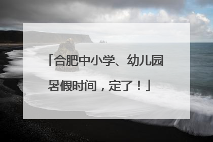 合肥中小学、幼儿园暑假时间，定了！