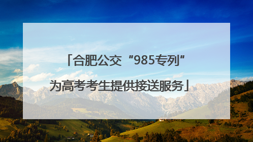 合肥公交“985专列”为高考考生提供接送服务
