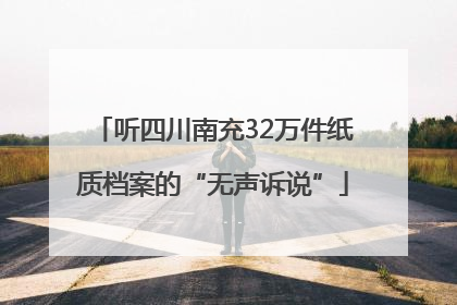 听四川南充32万件纸质档案的“无声诉说”
