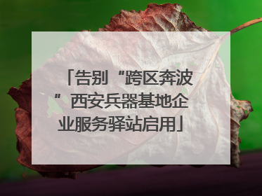 告别“跨区奔波”西安兵器基地企业服务驿站启用
