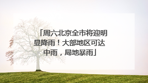 周六北京全市将迎明显降雨！大部地区可达中雨，局地暴雨